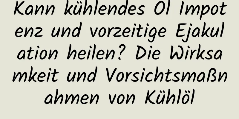 Kann kühlendes Öl Impotenz und vorzeitige Ejakulation heilen? Die Wirksamkeit und Vorsichtsmaßnahmen von Kühlöl