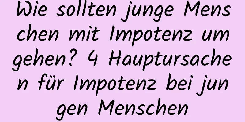 Wie sollten junge Menschen mit Impotenz umgehen? 4 Hauptursachen für Impotenz bei jungen Menschen