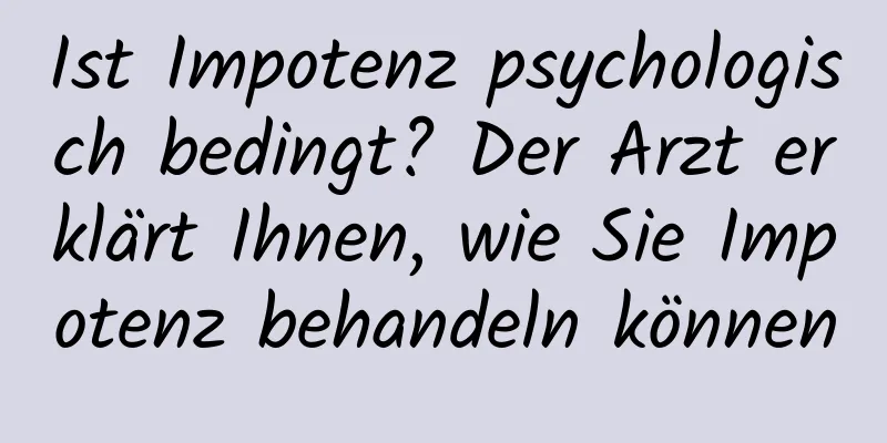 Ist Impotenz psychologisch bedingt? Der Arzt erklärt Ihnen, wie Sie Impotenz behandeln können