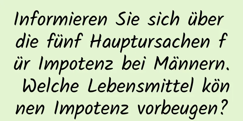 Informieren Sie sich über die fünf Hauptursachen für Impotenz bei Männern. Welche Lebensmittel können Impotenz vorbeugen?