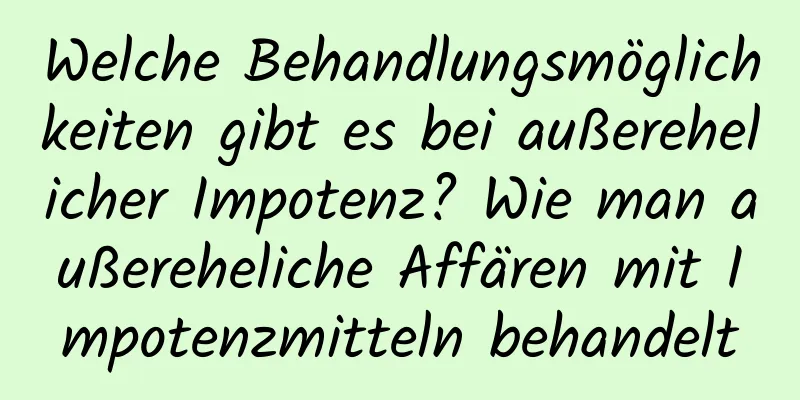 Welche Behandlungsmöglichkeiten gibt es bei außerehelicher Impotenz? Wie man außereheliche Affären mit Impotenzmitteln behandelt