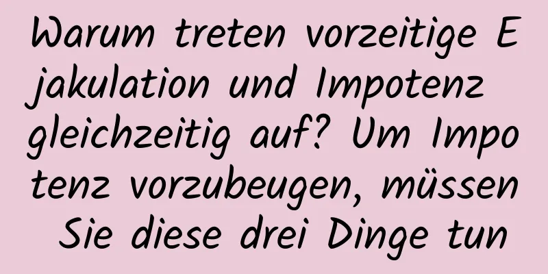 Warum treten vorzeitige Ejakulation und Impotenz gleichzeitig auf? Um Impotenz vorzubeugen, müssen Sie diese drei Dinge tun