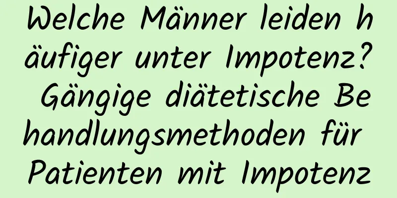 Welche Männer leiden häufiger unter Impotenz? Gängige diätetische Behandlungsmethoden für Patienten mit Impotenz