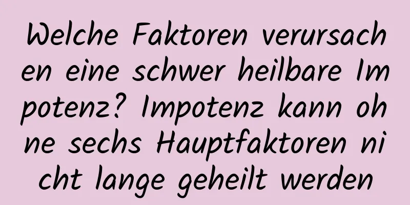 Welche Faktoren verursachen eine schwer heilbare Impotenz? Impotenz kann ohne sechs Hauptfaktoren nicht lange geheilt werden