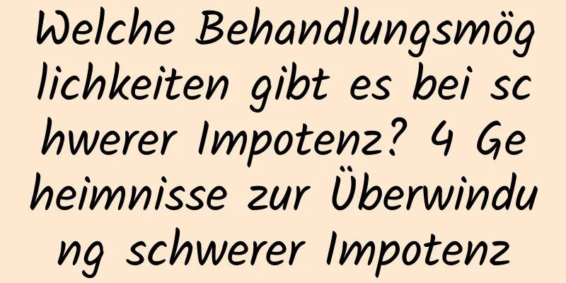 Welche Behandlungsmöglichkeiten gibt es bei schwerer Impotenz? 4 Geheimnisse zur Überwindung schwerer Impotenz