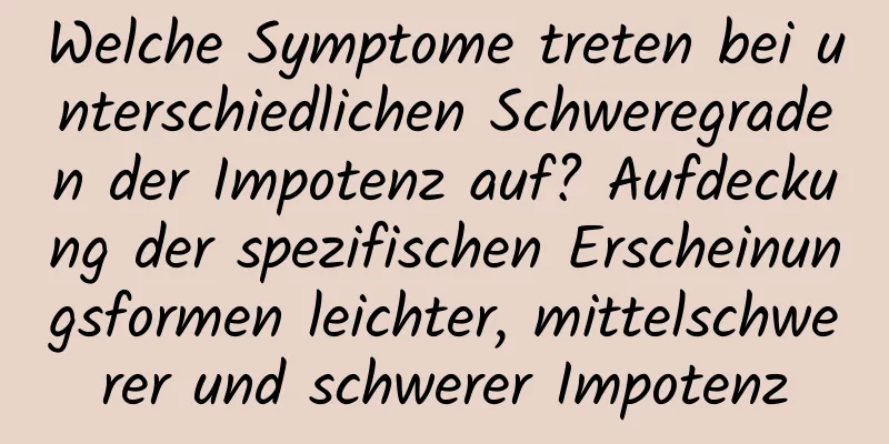 Welche Symptome treten bei unterschiedlichen Schweregraden der Impotenz auf? Aufdeckung der spezifischen Erscheinungsformen leichter, mittelschwerer und schwerer Impotenz