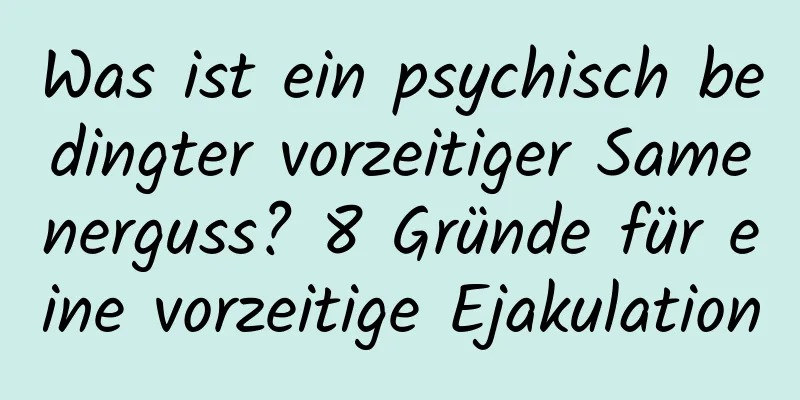 Was ist ein psychisch bedingter vorzeitiger Samenerguss? 8 Gründe für eine vorzeitige Ejakulation