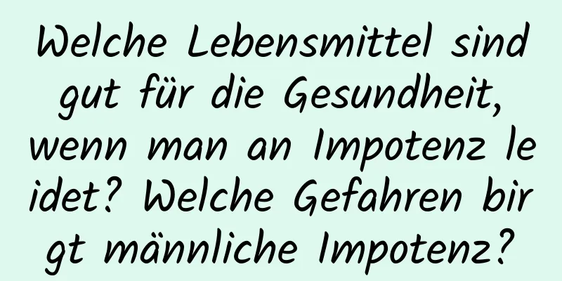 Welche Lebensmittel sind gut für die Gesundheit, wenn man an Impotenz leidet? Welche Gefahren birgt männliche Impotenz?