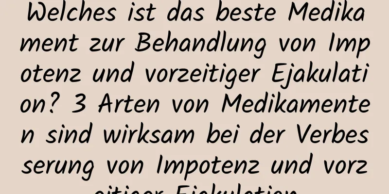 Welches ist das beste Medikament zur Behandlung von Impotenz und vorzeitiger Ejakulation? 3 Arten von Medikamenten sind wirksam bei der Verbesserung von Impotenz und vorzeitiger Ejakulation