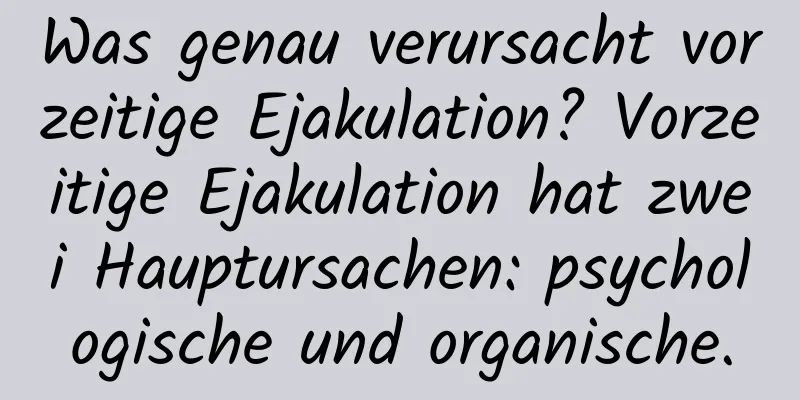 Was genau verursacht vorzeitige Ejakulation? Vorzeitige Ejakulation hat zwei Hauptursachen: psychologische und organische.