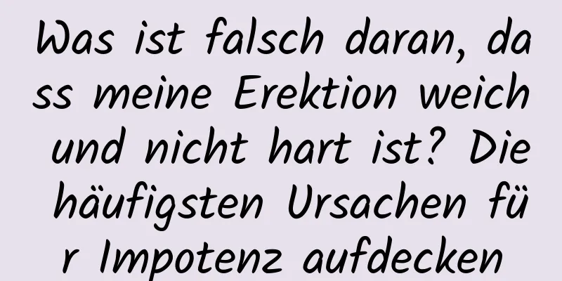 Was ist falsch daran, dass meine Erektion weich und nicht hart ist? Die häufigsten Ursachen für Impotenz aufdecken