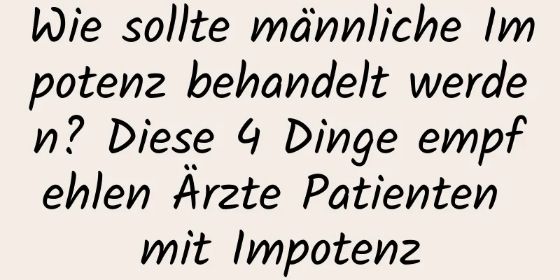 Wie sollte männliche Impotenz behandelt werden? Diese 4 Dinge empfehlen Ärzte Patienten mit Impotenz