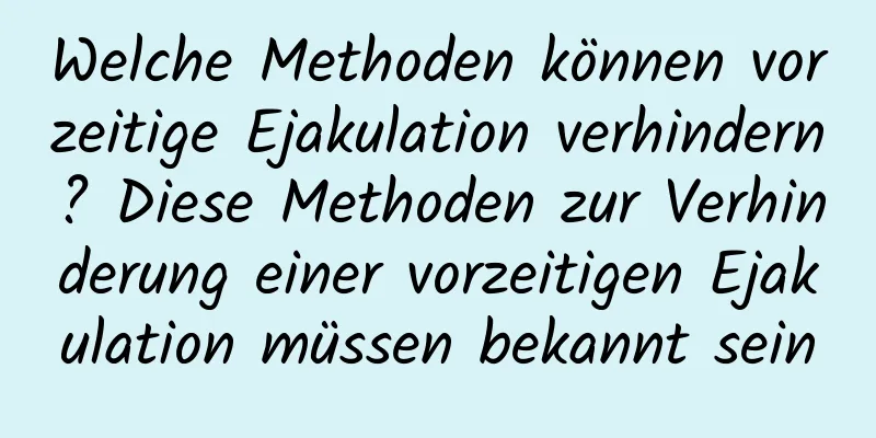 Welche Methoden können vorzeitige Ejakulation verhindern? Diese Methoden zur Verhinderung einer vorzeitigen Ejakulation müssen bekannt sein