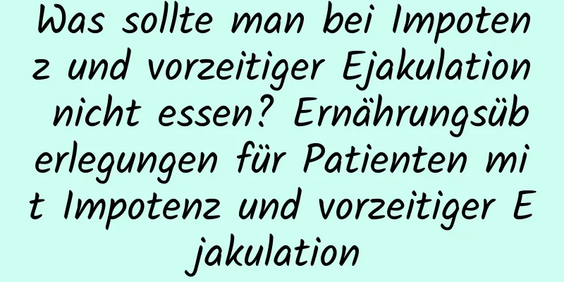 Was sollte man bei Impotenz und vorzeitiger Ejakulation nicht essen? Ernährungsüberlegungen für Patienten mit Impotenz und vorzeitiger Ejakulation