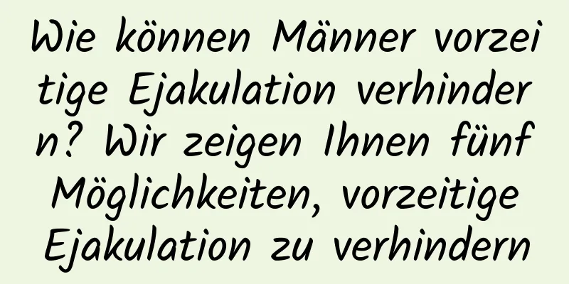 Wie können Männer vorzeitige Ejakulation verhindern? Wir zeigen Ihnen fünf Möglichkeiten, vorzeitige Ejakulation zu verhindern