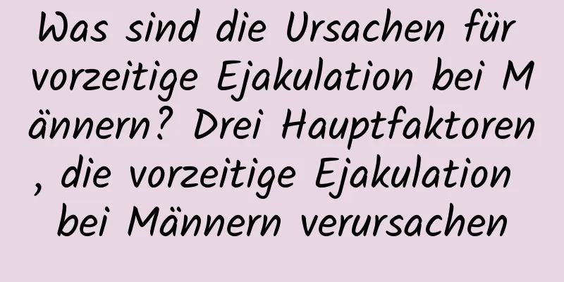 Was sind die Ursachen für vorzeitige Ejakulation bei Männern? Drei Hauptfaktoren, die vorzeitige Ejakulation bei Männern verursachen