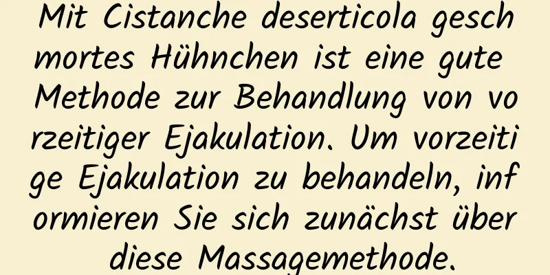 Mit Cistanche deserticola geschmortes Hühnchen ist eine gute Methode zur Behandlung von vorzeitiger Ejakulation. Um vorzeitige Ejakulation zu behandeln, informieren Sie sich zunächst über diese Massagemethode.