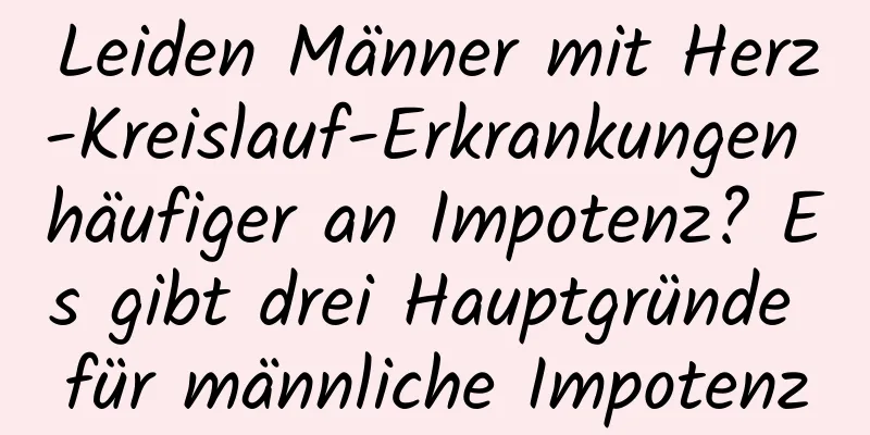 Leiden Männer mit Herz-Kreislauf-Erkrankungen häufiger an Impotenz? Es gibt drei Hauptgründe für männliche Impotenz
