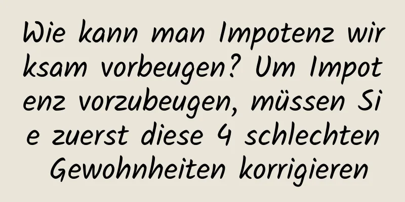 Wie kann man Impotenz wirksam vorbeugen? Um Impotenz vorzubeugen, müssen Sie zuerst diese 4 schlechten Gewohnheiten korrigieren