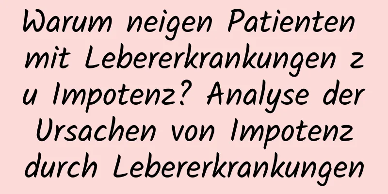 Warum neigen Patienten mit Lebererkrankungen zu Impotenz? Analyse der Ursachen von Impotenz durch Lebererkrankungen