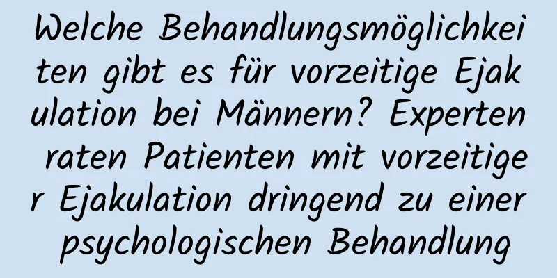 Welche Behandlungsmöglichkeiten gibt es für vorzeitige Ejakulation bei Männern? Experten raten Patienten mit vorzeitiger Ejakulation dringend zu einer psychologischen Behandlung