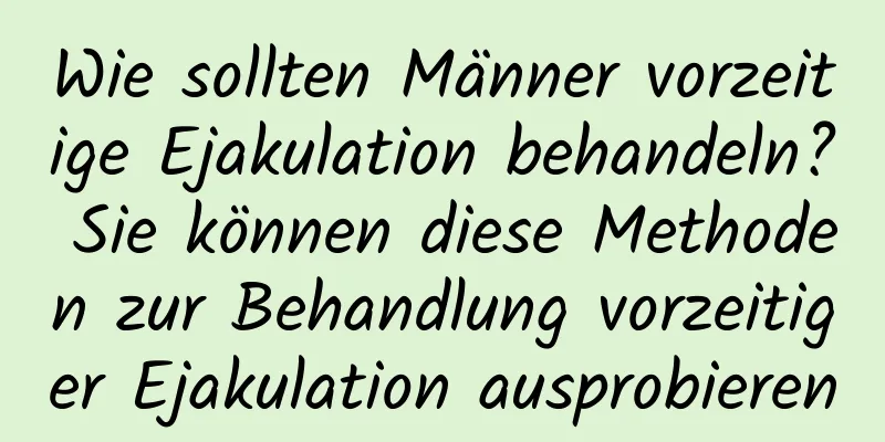 Wie sollten Männer vorzeitige Ejakulation behandeln? Sie können diese Methoden zur Behandlung vorzeitiger Ejakulation ausprobieren