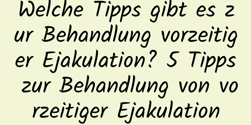 Welche Tipps gibt es zur Behandlung vorzeitiger Ejakulation? 5 Tipps zur Behandlung von vorzeitiger Ejakulation