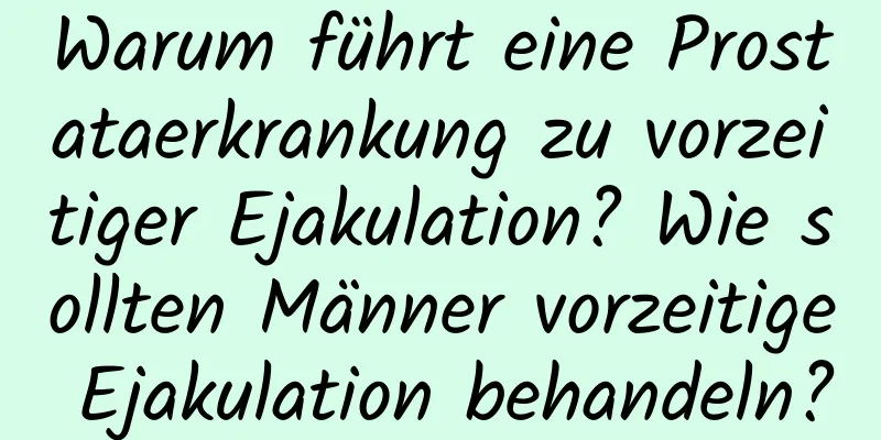 Warum führt eine Prostataerkrankung zu vorzeitiger Ejakulation? Wie sollten Männer vorzeitige Ejakulation behandeln?