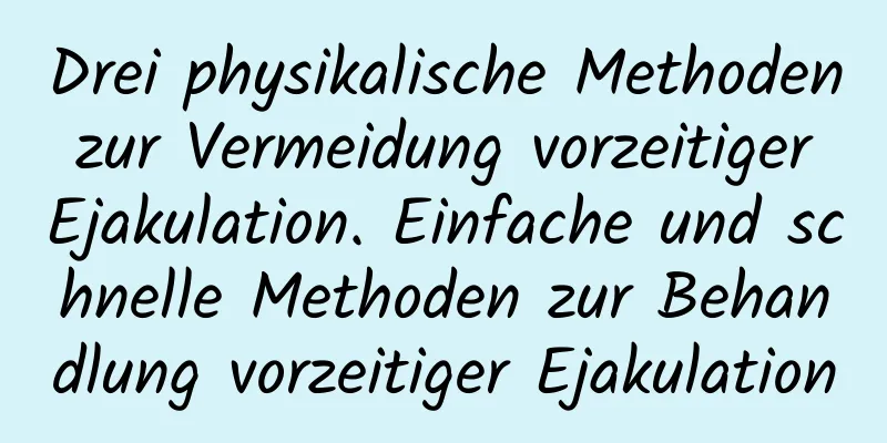 Drei physikalische Methoden zur Vermeidung vorzeitiger Ejakulation. Einfache und schnelle Methoden zur Behandlung vorzeitiger Ejakulation