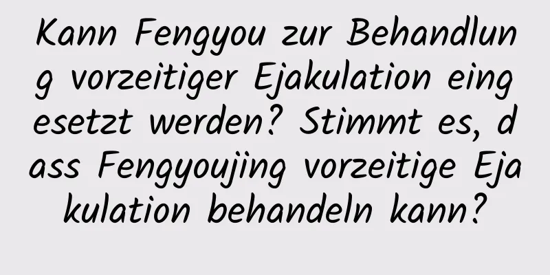 Kann Fengyou zur Behandlung vorzeitiger Ejakulation eingesetzt werden? Stimmt es, dass Fengyoujing vorzeitige Ejakulation behandeln kann?