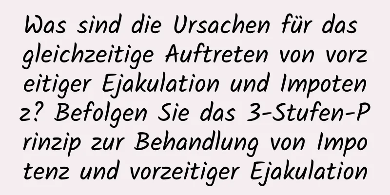 Was sind die Ursachen für das gleichzeitige Auftreten von vorzeitiger Ejakulation und Impotenz? Befolgen Sie das 3-Stufen-Prinzip zur Behandlung von Impotenz und vorzeitiger Ejakulation