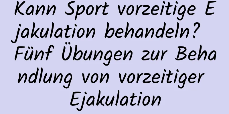 Kann Sport vorzeitige Ejakulation behandeln? Fünf Übungen zur Behandlung von vorzeitiger Ejakulation