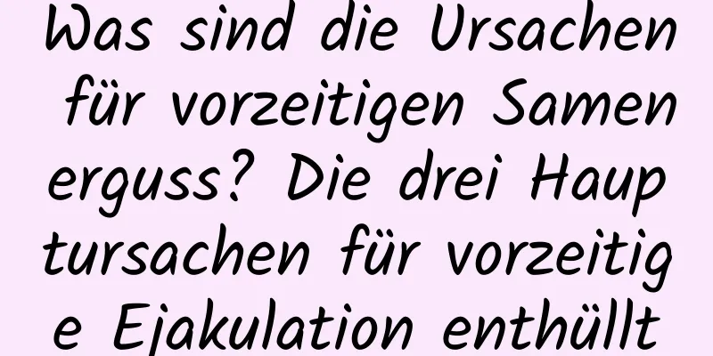 Was sind die Ursachen für vorzeitigen Samenerguss? Die drei Hauptursachen für vorzeitige Ejakulation enthüllt