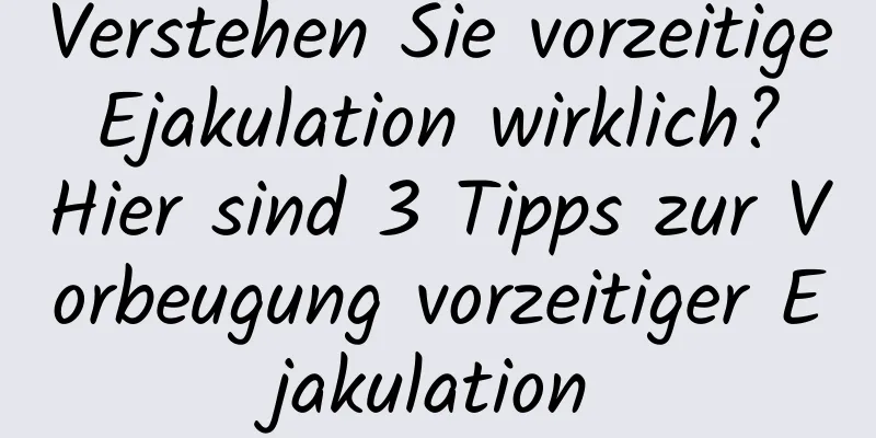 Verstehen Sie vorzeitige Ejakulation wirklich? Hier sind 3 Tipps zur Vorbeugung vorzeitiger Ejakulation