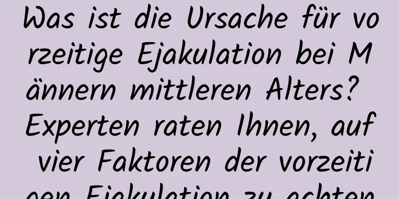 Was ist die Ursache für vorzeitige Ejakulation bei Männern mittleren Alters? Experten raten Ihnen, auf vier Faktoren der vorzeitigen Ejakulation zu achten