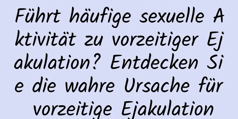 Führt häufige sexuelle Aktivität zu vorzeitiger Ejakulation? Entdecken Sie die wahre Ursache für vorzeitige Ejakulation