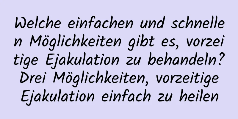 Welche einfachen und schnellen Möglichkeiten gibt es, vorzeitige Ejakulation zu behandeln? Drei Möglichkeiten, vorzeitige Ejakulation einfach zu heilen