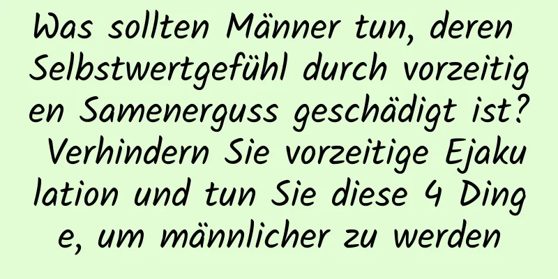 Was sollten Männer tun, deren Selbstwertgefühl durch vorzeitigen Samenerguss geschädigt ist? Verhindern Sie vorzeitige Ejakulation und tun Sie diese 4 Dinge, um männlicher zu werden