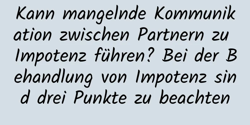 Kann mangelnde Kommunikation zwischen Partnern zu Impotenz führen? Bei der Behandlung von Impotenz sind drei Punkte zu beachten