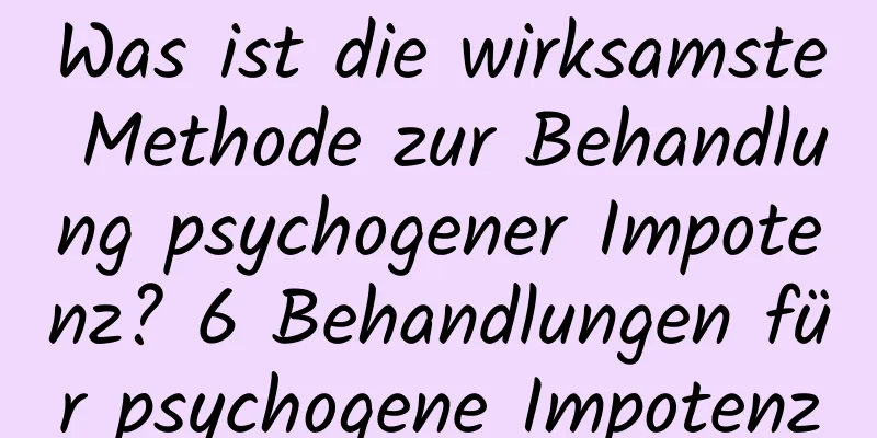 Was ist die wirksamste Methode zur Behandlung psychogener Impotenz? 6 Behandlungen für psychogene Impotenz