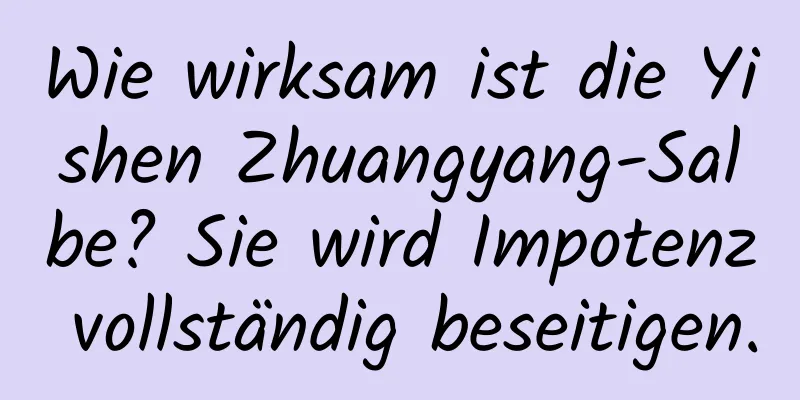 Wie wirksam ist die Yishen Zhuangyang-Salbe? Sie wird Impotenz vollständig beseitigen.