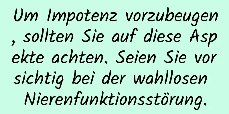 Um Impotenz vorzubeugen, sollten Sie auf diese Aspekte achten. Seien Sie vorsichtig bei der wahllosen Nierenfunktionsstörung.