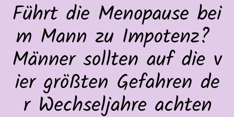 Führt die Menopause beim Mann zu Impotenz? Männer sollten auf die vier größten Gefahren der Wechseljahre achten