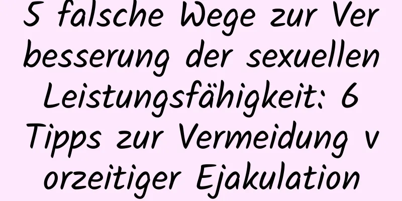 5 falsche Wege zur Verbesserung der sexuellen Leistungsfähigkeit: 6 Tipps zur Vermeidung vorzeitiger Ejakulation