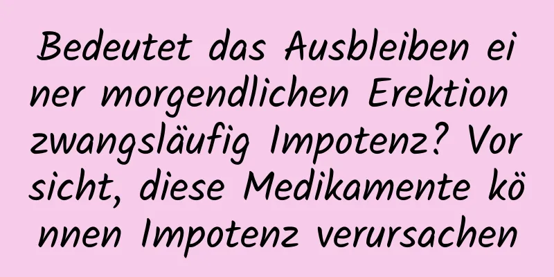 Bedeutet das Ausbleiben einer morgendlichen Erektion zwangsläufig Impotenz? Vorsicht, diese Medikamente können Impotenz verursachen