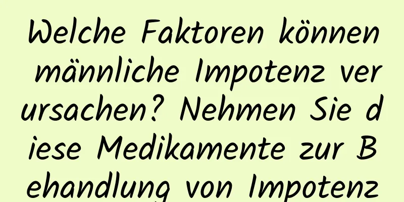 Welche Faktoren können männliche Impotenz verursachen? Nehmen Sie diese Medikamente zur Behandlung von Impotenz