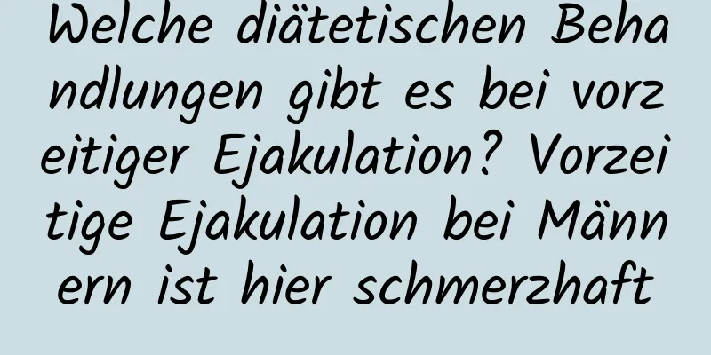 Welche diätetischen Behandlungen gibt es bei vorzeitiger Ejakulation? Vorzeitige Ejakulation bei Männern ist hier schmerzhaft