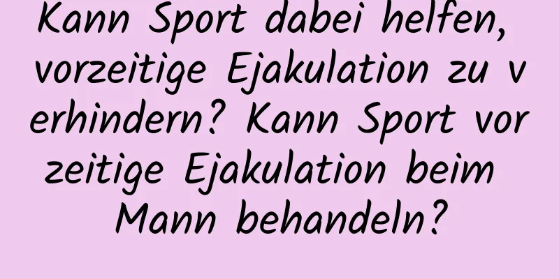 Kann Sport dabei helfen, vorzeitige Ejakulation zu verhindern? Kann Sport vorzeitige Ejakulation beim Mann behandeln?