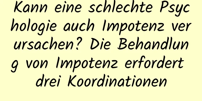 Kann eine schlechte Psychologie auch Impotenz verursachen? Die Behandlung von Impotenz erfordert drei Koordinationen