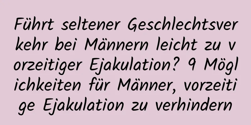 Führt seltener Geschlechtsverkehr bei Männern leicht zu vorzeitiger Ejakulation? 9 Möglichkeiten für Männer, vorzeitige Ejakulation zu verhindern